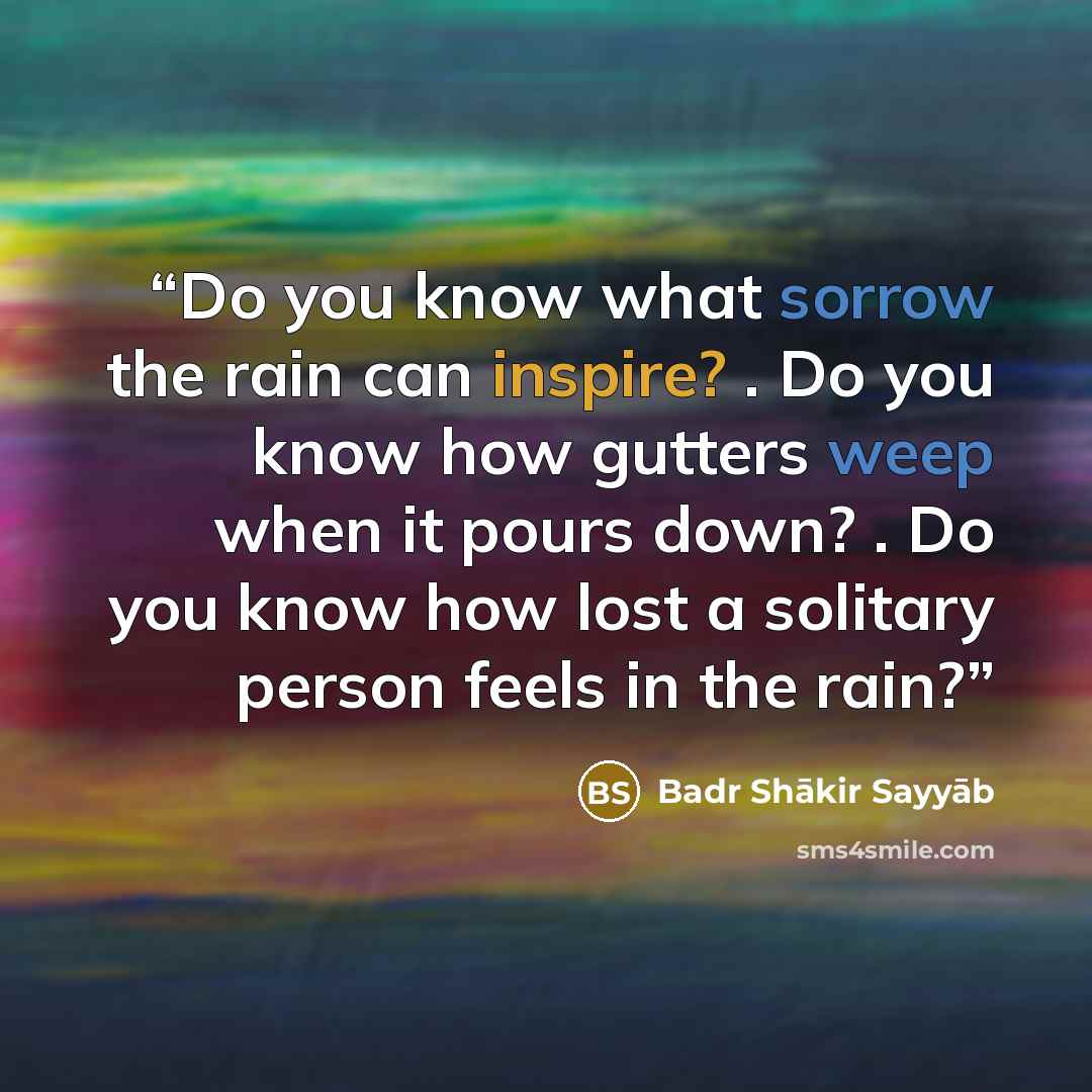 “Do you know what sorrow the rain can inspire? . Do you know how gutters weep when it pours down? . Do you know how lost a solitary person feels in the rain?” quote by Badr Shākir Sayyāb