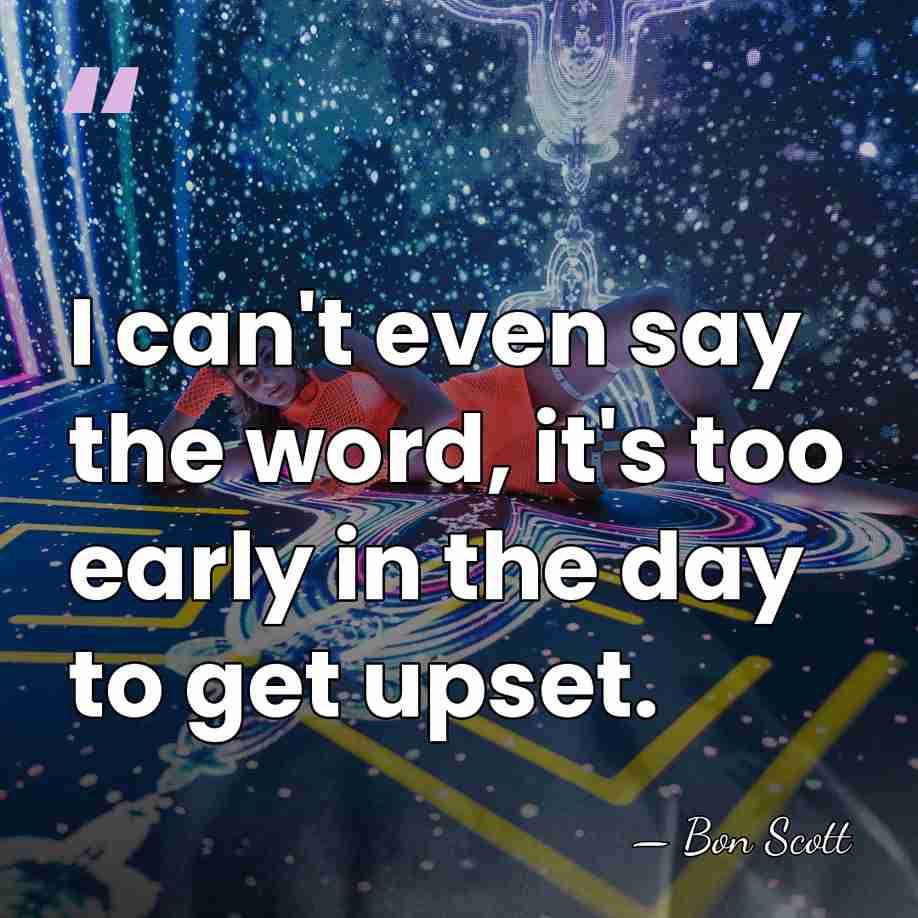 I can't even say the word, it's too early in the day&hellip; - Bon Scott