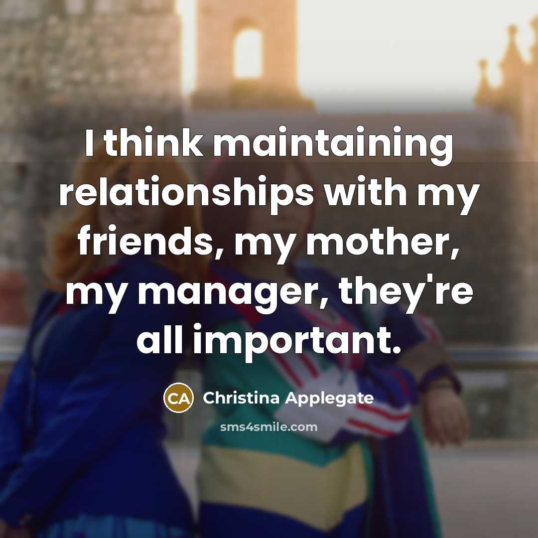 “I think maintaining relationships with my friends, my mother, my…” quote by Christina Applegate