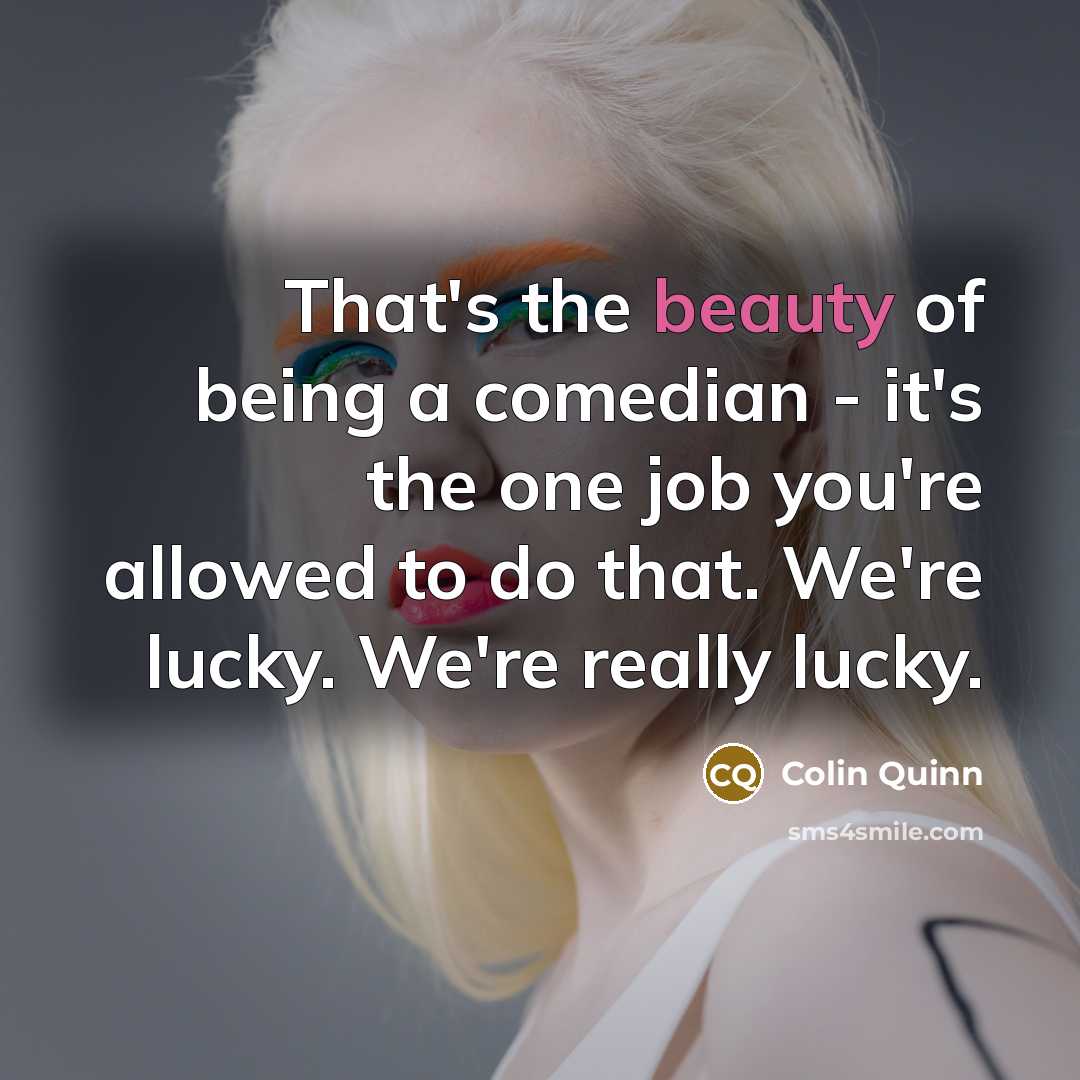 “That's the beauty of being a comedian - it's the…” quote by Colin Quinn