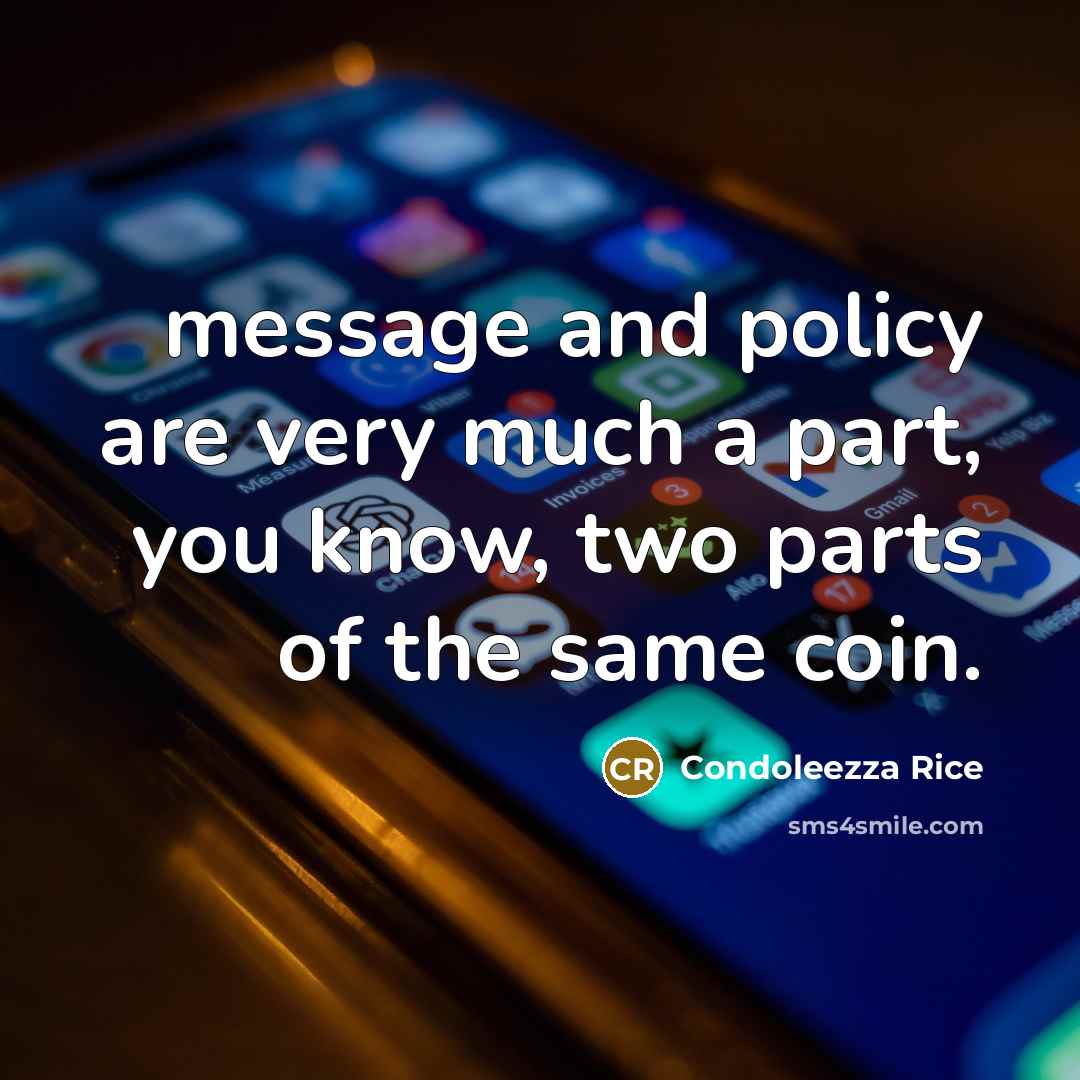 “message and policy are very much a part, you know, two parts of the same coin.” quote by Condoleezza Rice