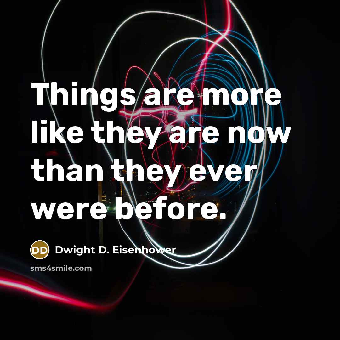 “Things are more like they are now than they ever…” quote by Dwight D. Eisenhower