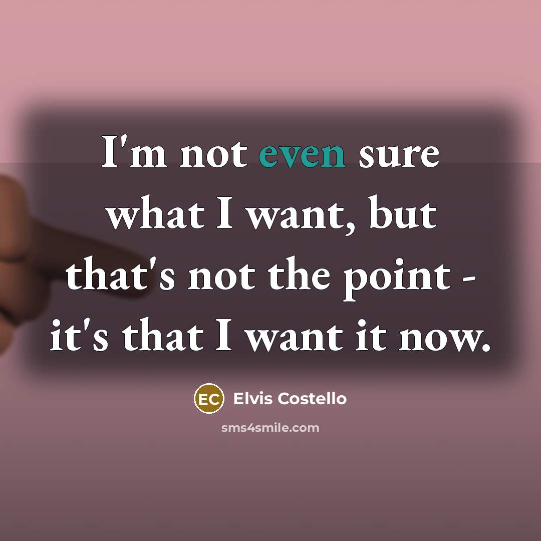 “I'm not even sure what I want, but that's not the point - it's that I want it now.” quote by Elvis Costello