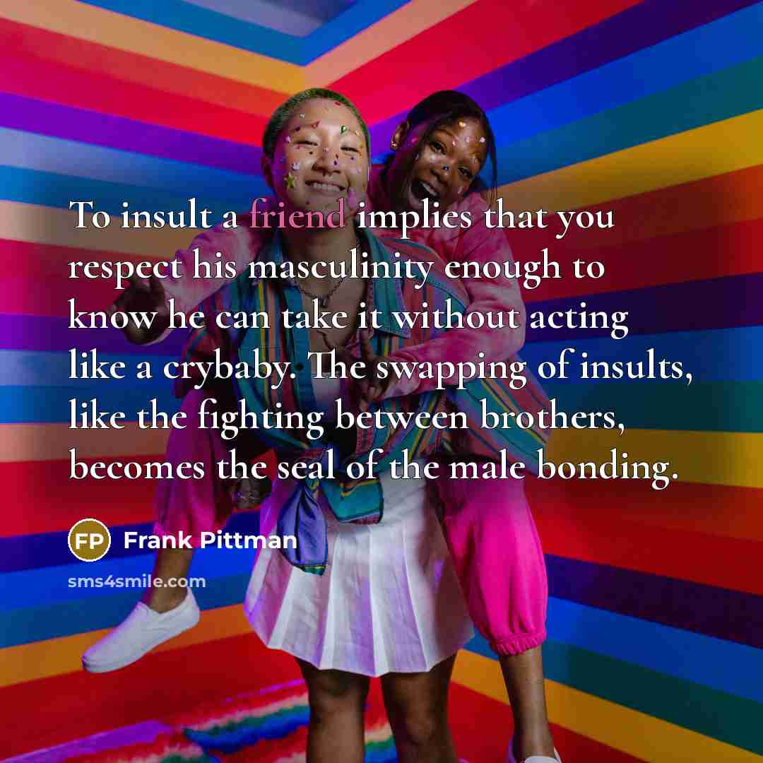 “To insult a friend implies that you respect his masculinity…” quote by Frank Pittman