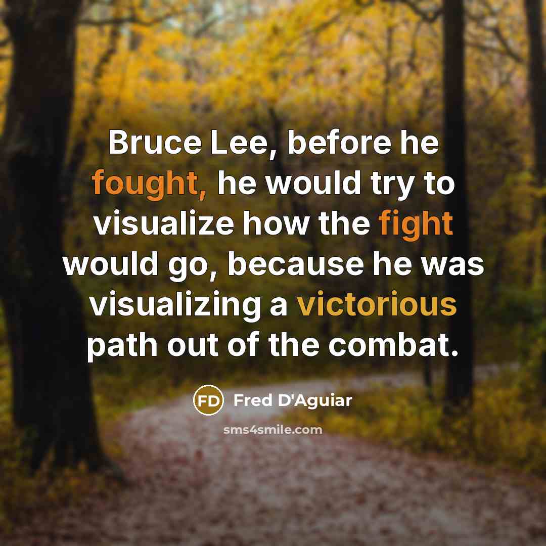 “Bruce Lee, before he fought, he would try to visualize how the fight would go, because he was visualizing a victorious path out of the combat.” quote by Fred D'Aguiar
