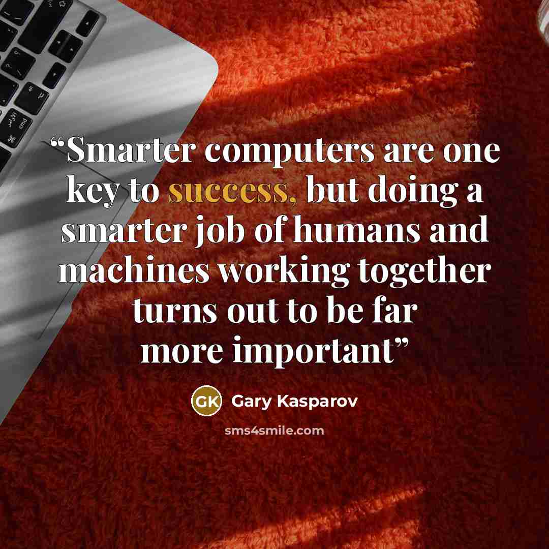 “Smarter computers are one key to success, but doing a smarter job of humans and machines working together turns out to be far more important” quote by Gary Kasparov