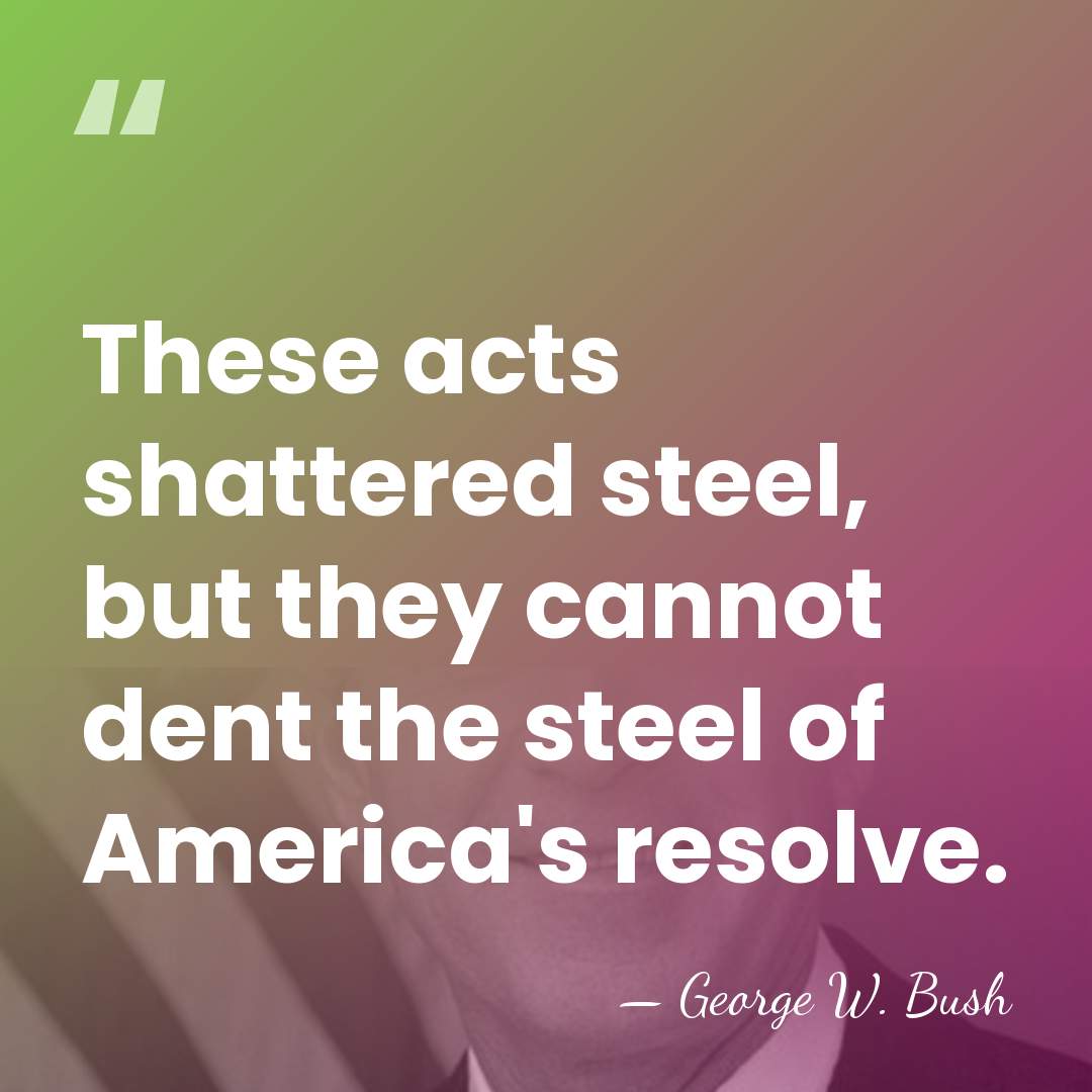 These acts shattered steel, but they cannot dent the steel of America's&hellip; - George W. Bush