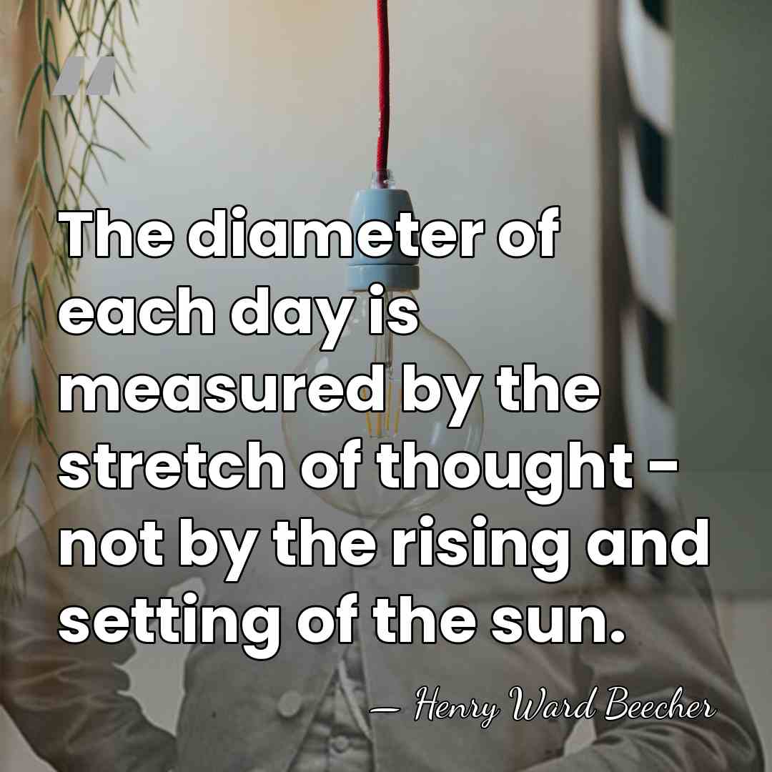The diameter of each day is measured by the stretch of thought&hellip; - Henry Ward Beecher