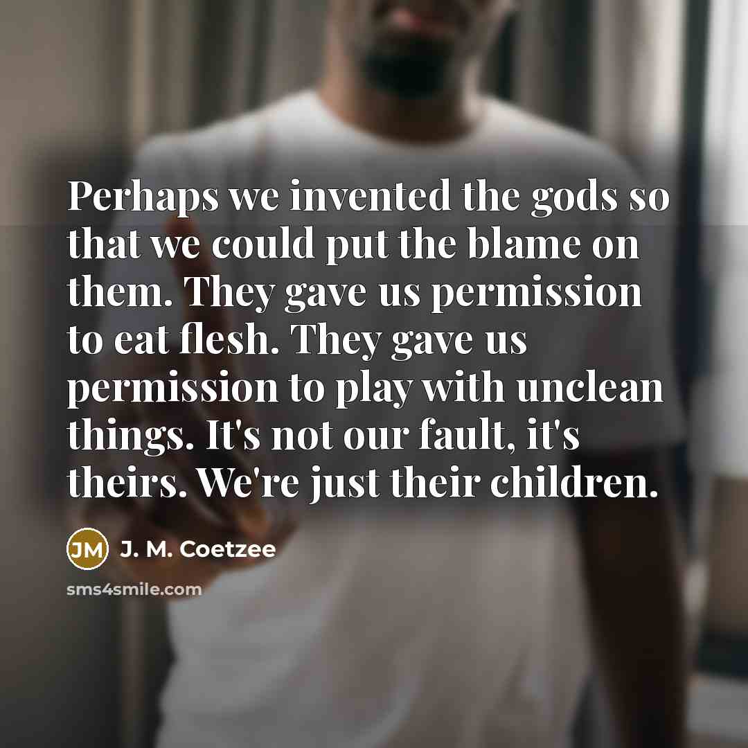 “Perhaps we invented the gods so that we could put…” quote by J. M. Coetzee