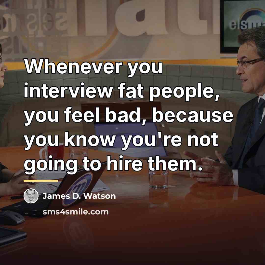 “Whenever you interview fat people, you feel bad, because you…” quote by James D. Watson