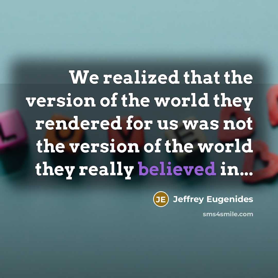 “We realized that the version of the world they rendered for us was not the version of the world they really believed in...” quote by Jeffrey Eugenides