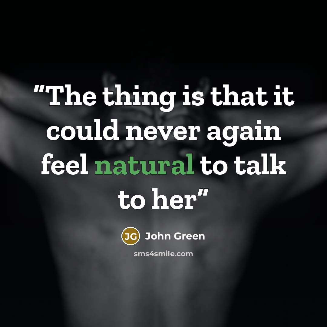 “The thing is that it could never again feel natural to talk to her” quote by John Green