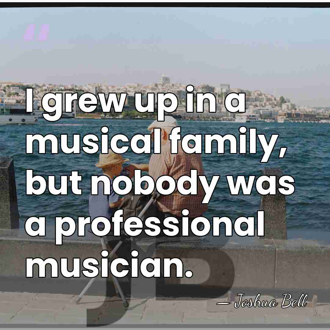 I grew up in a musical family, but nobody was a professional&hellip; - Joshua Bell