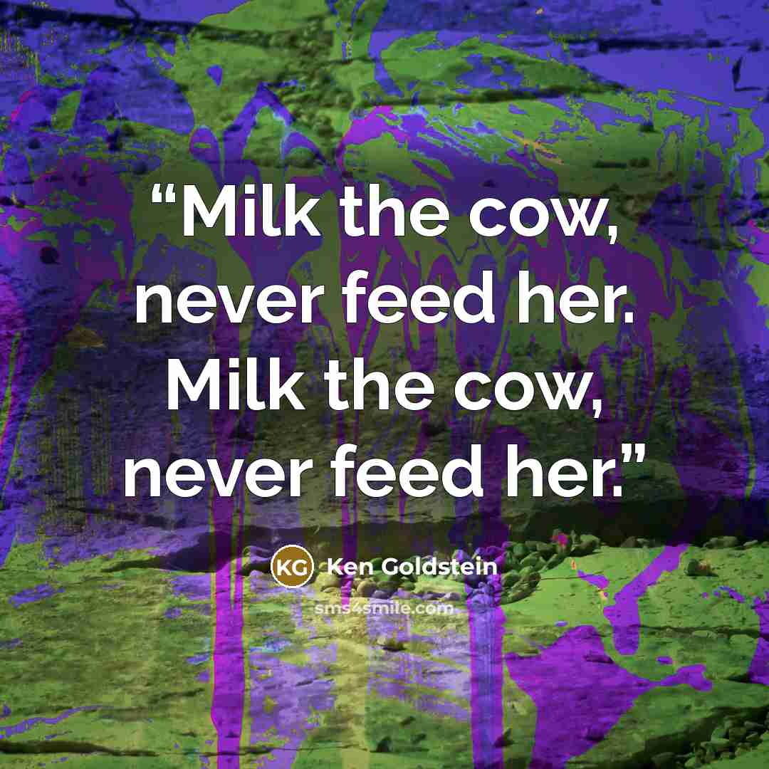 “Milk the cow, never feed her. Milk the cow, never feed her.” quote by Ken Goldstein