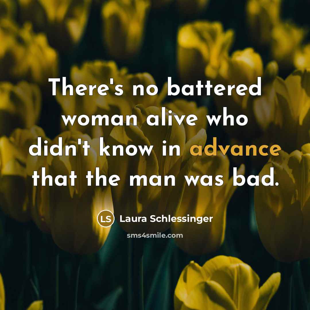 “There's no battered woman alive who didn't know in advance…” quote by Laura Schlessinger