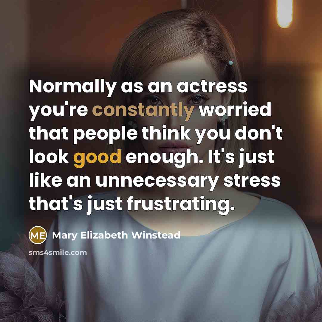 “Normally as an actress you're constantly worried that people think you don't look good enough. It's just like an unnecessary stress that's just frustrating.” quote by Mary Elizabeth Winstead