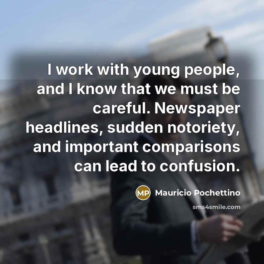 “I work with young people, and I know that we must be careful. Newspaper headlines, sudden notoriety, and important comparisons can lead to confusion.” quote by Mauricio Pochettino