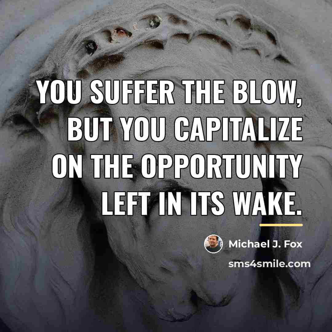 “You suffer the blow, but you capitalize on the opportunity…” quote by Michael J. Fox