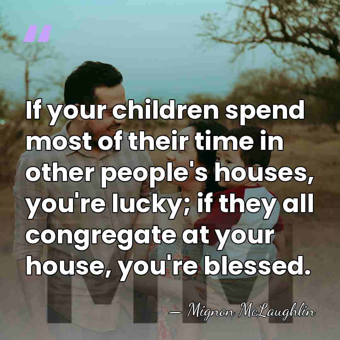 If your children spend most of their time in other people's houses,&hellip; - Mignon McLaughlin