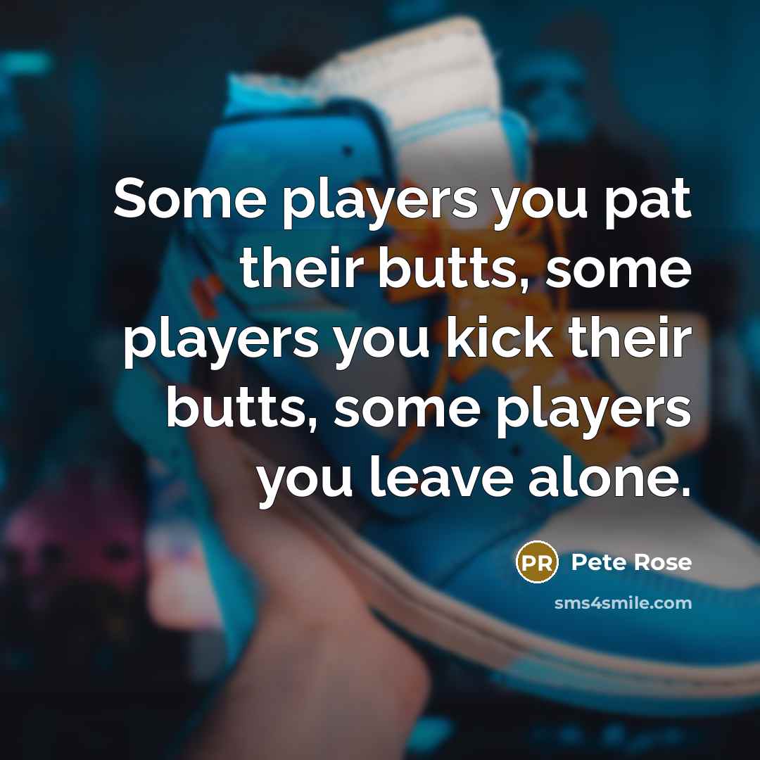 “Some players you pat their butts, some players you kick their butts, some players you leave alone.” quote by Pete Rose