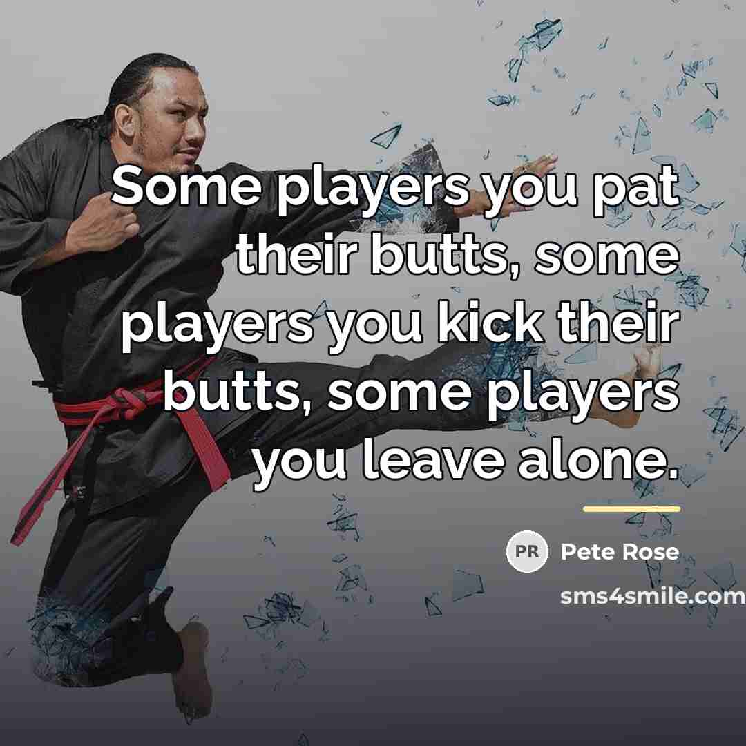 “Some players you pat their butts, some players you kick…” quote by Pete Rose