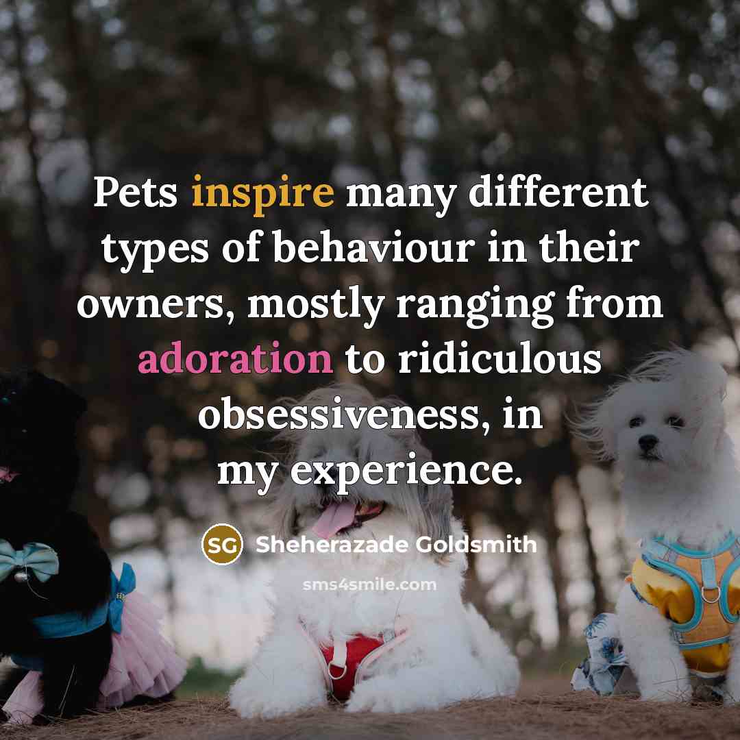 “Pets inspire many different types of behaviour in their owners,…” quote by Sheherazade Goldsmith