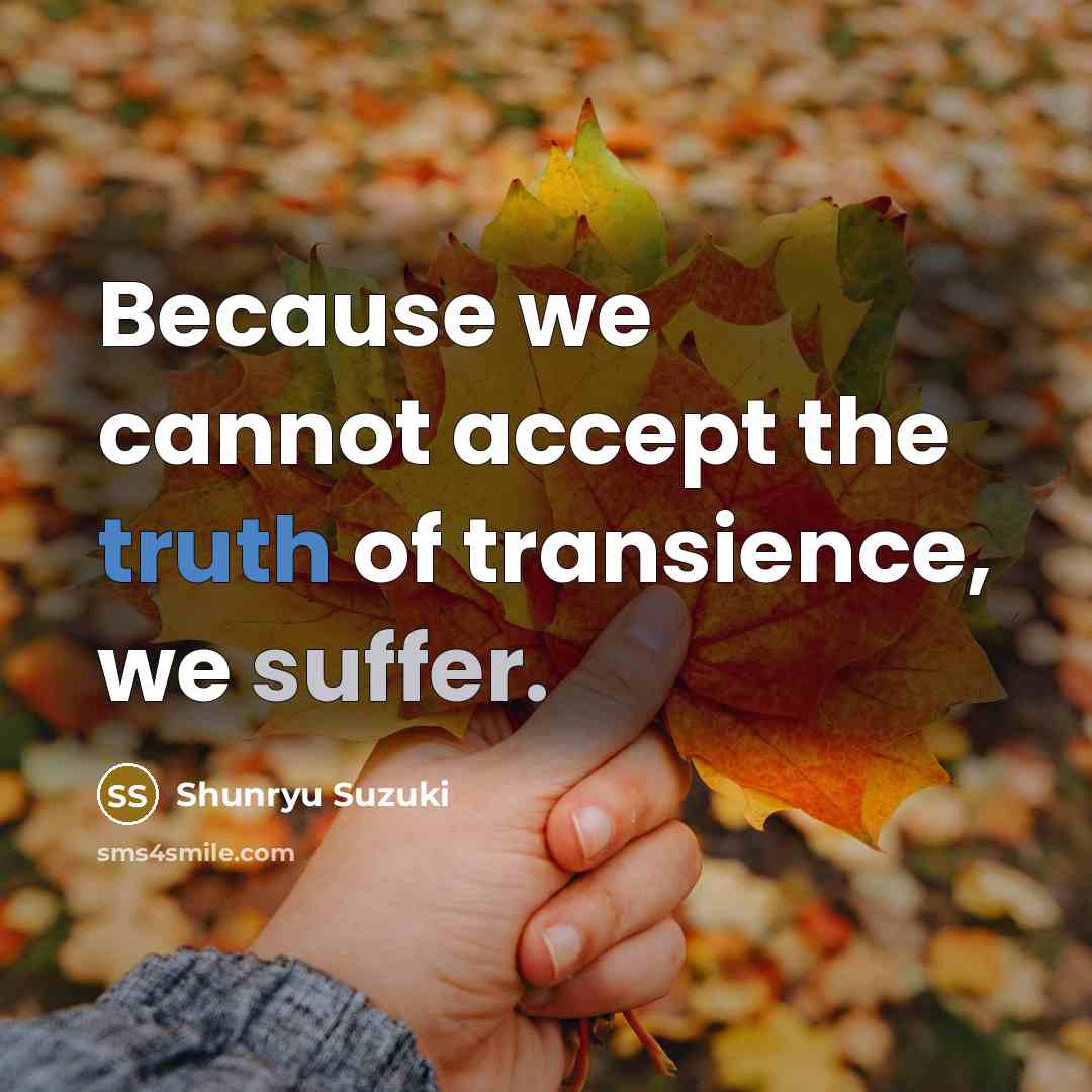 “Because we cannot accept the truth of transience, we suffer.…” quote by Shunryu Suzuki
