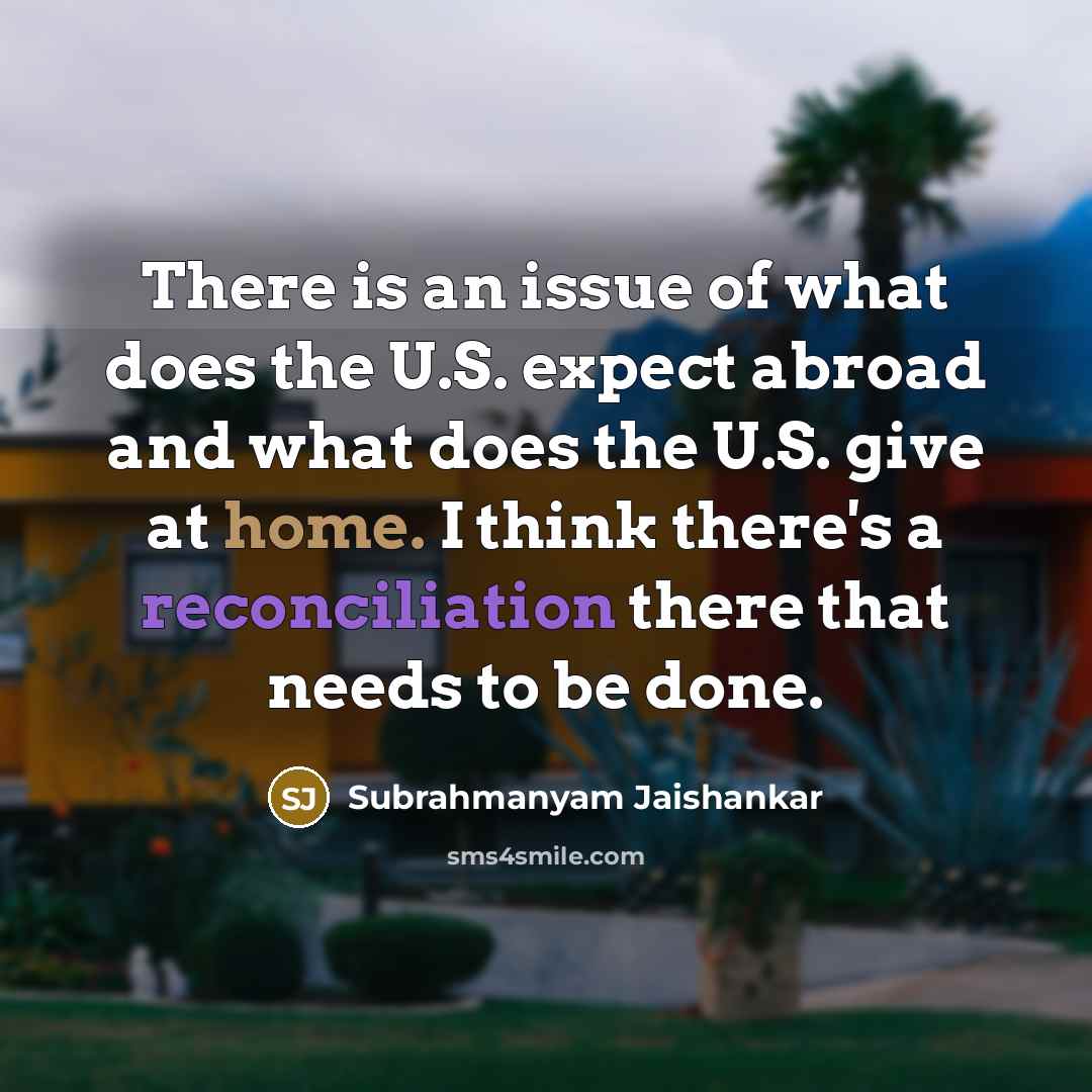 “There is an issue of what does the U.S. expect abroad and what does the U.S. give at home. I think there's a reconciliation there that needs to be done.” quote by Subrahmanyam Jaishankar