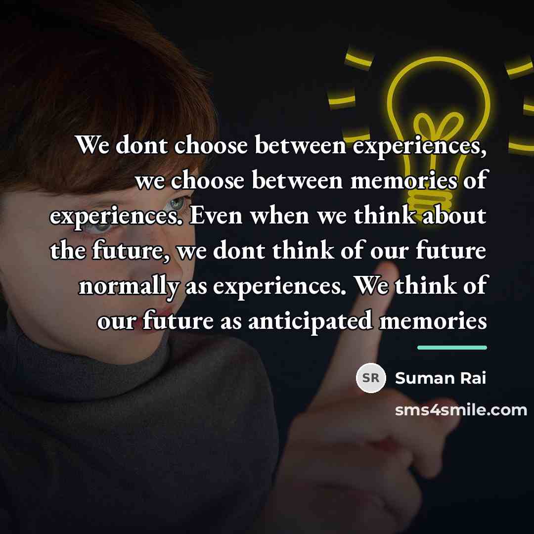 “We dont choose between experiences, we choose between memories of…” quote by Suman Rai