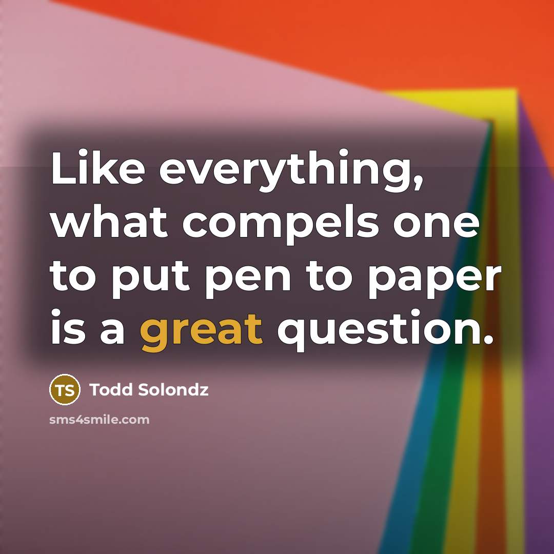 “Like everything, what compels one to put pen to paper…” quote by Todd Solondz