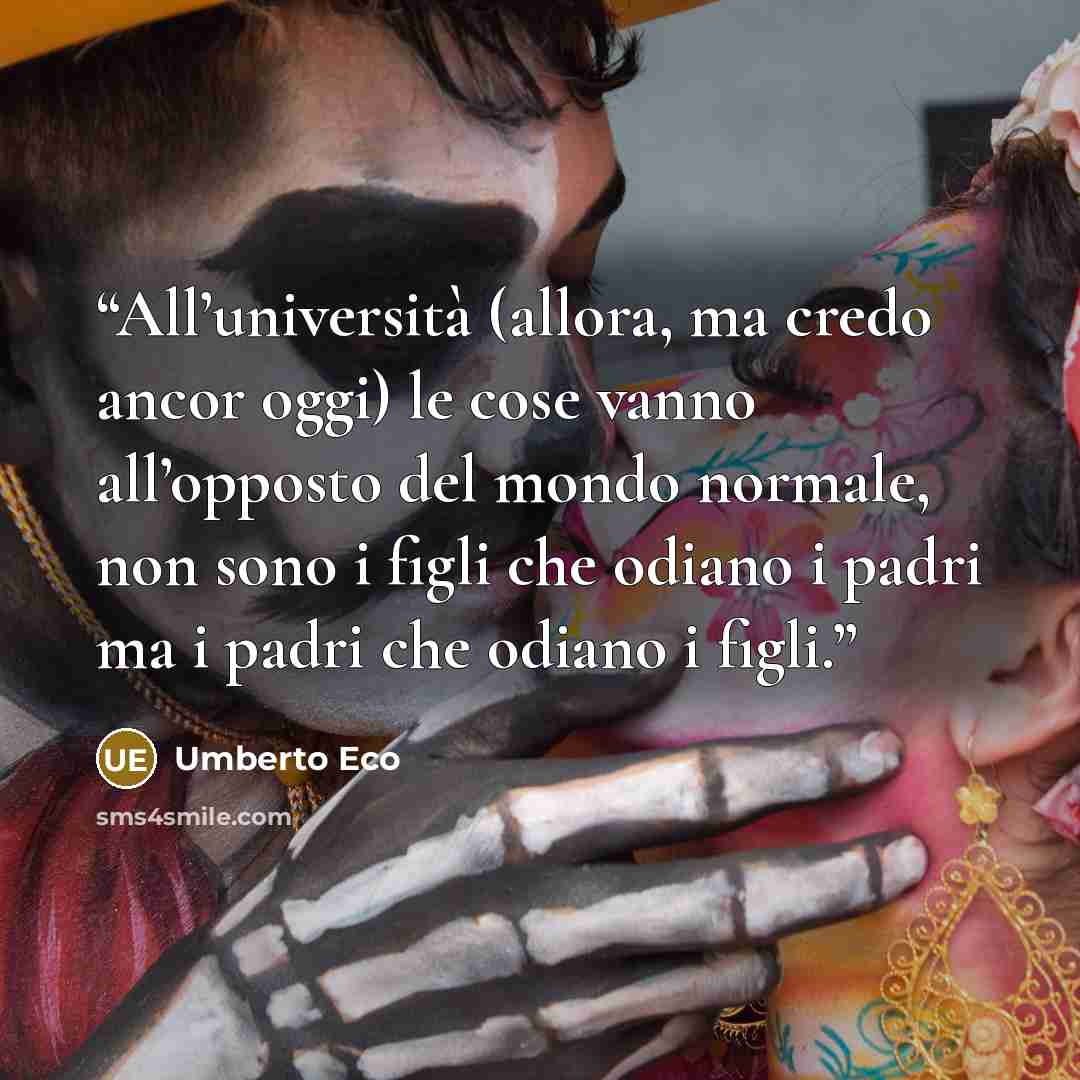 “All’università (allora, ma credo ancor oggi) le cose vanno all’opposto del mondo normale, non sono i figli che odiano i padri ma i padri che odiano i figli.” quote by Umberto Eco