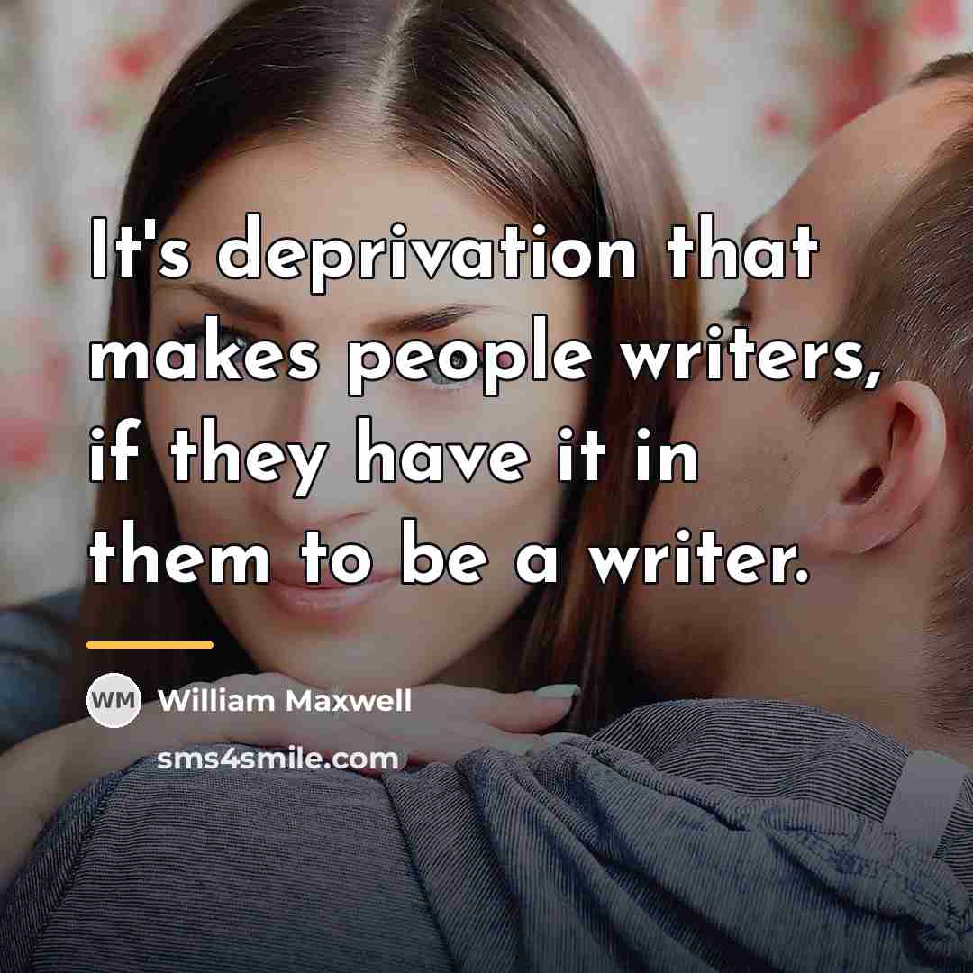 “It's deprivation that makes people writers, if they have it…” quote by William Maxwell
