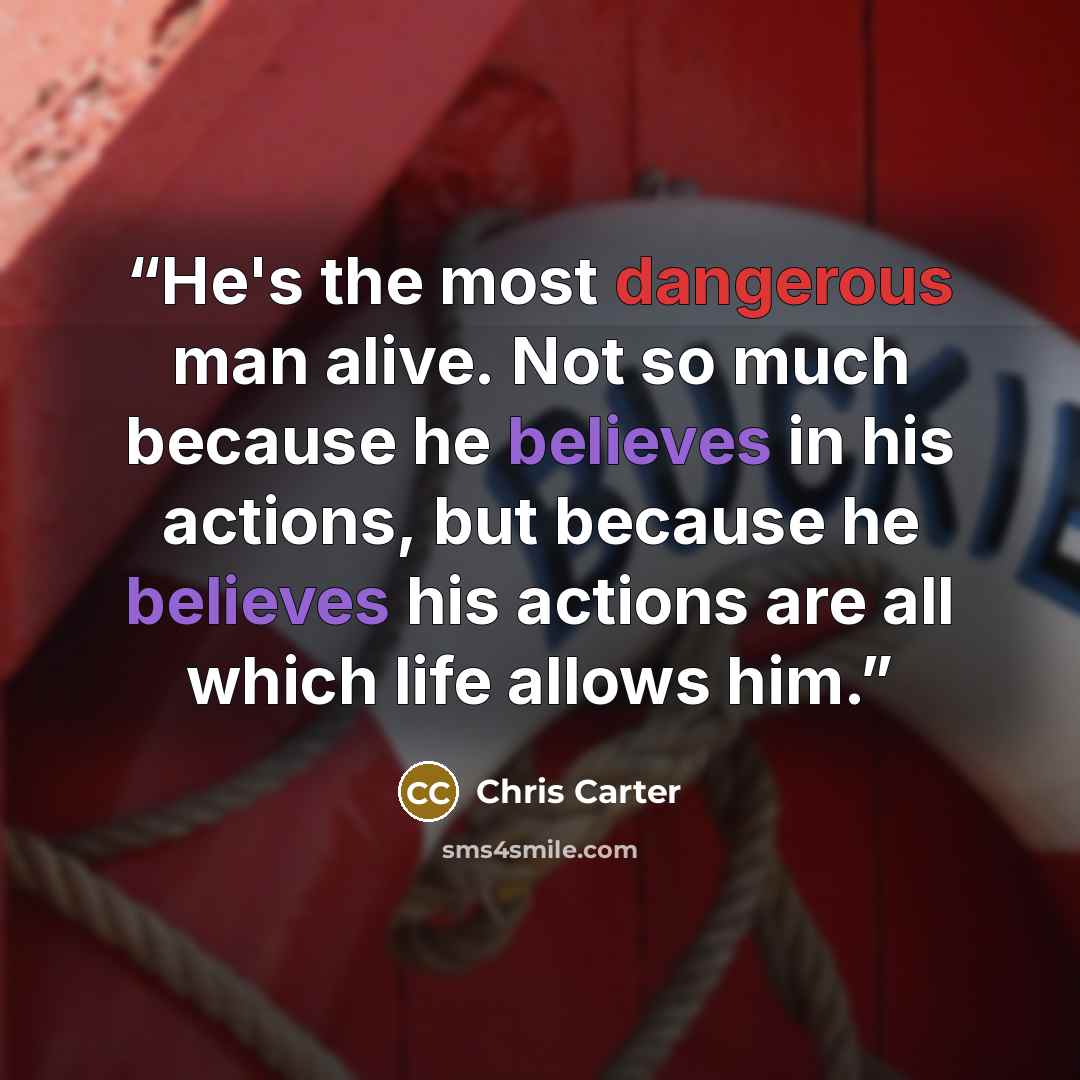 “He's the most dangerous man alive. Not so much because he believes in his actions, but because he believes his actions are all which life allows him.” quote by Chris Carter