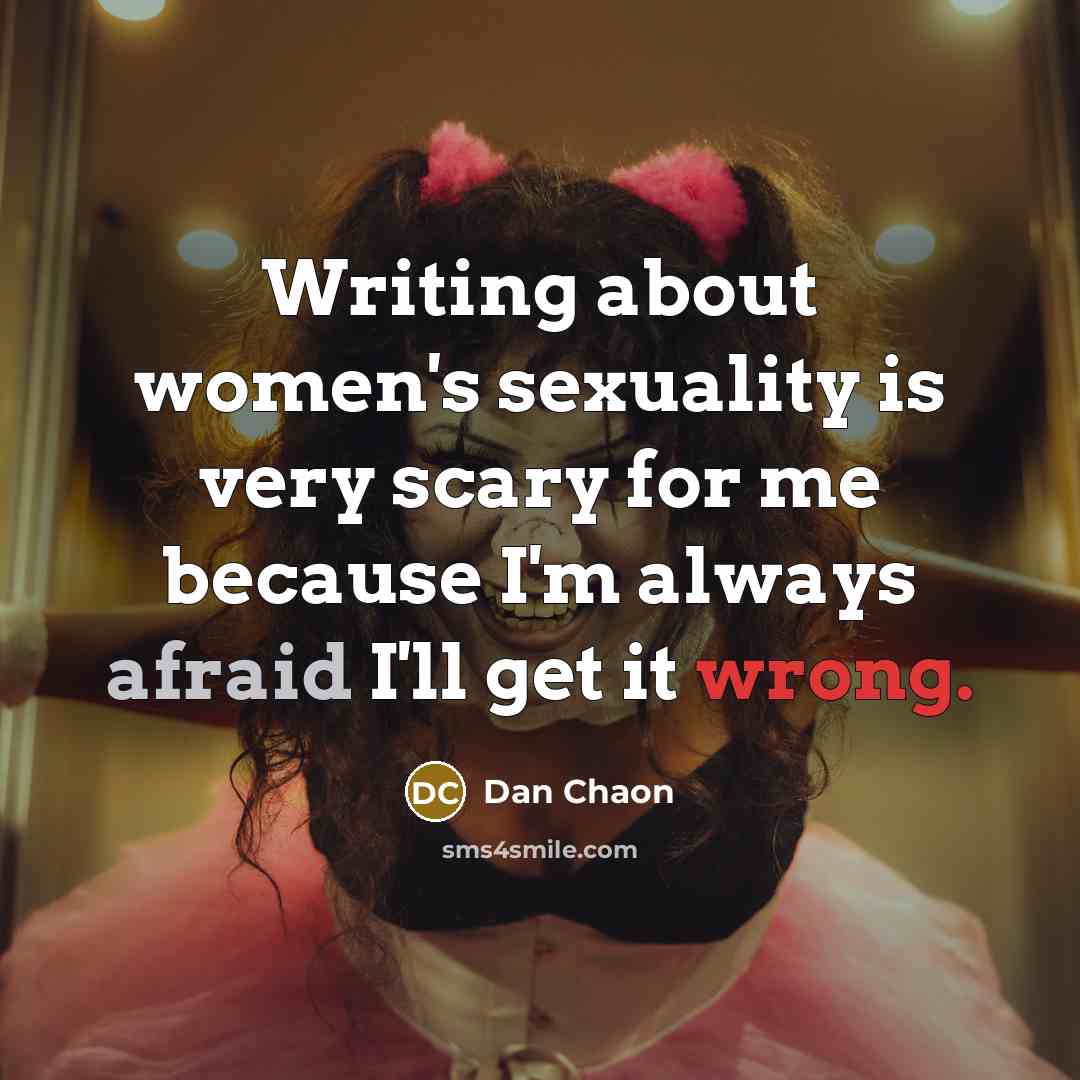 “Writing about women's sexuality is very scary for me because I'm always afraid I'll get it wrong.” quote by Dan Chaon