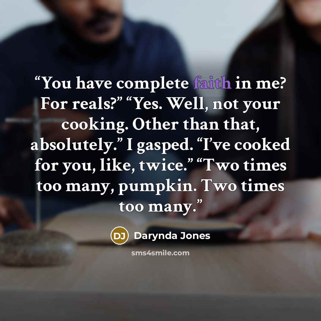 “You have complete faith in me? For reals?” “Yes. Well, not your cooking. Other than that, absolutely.” I gasped. “I’ve cooked for you, like, twice.” “Two times too many, pumpkin. Two times too many.” quote by Darynda Jones