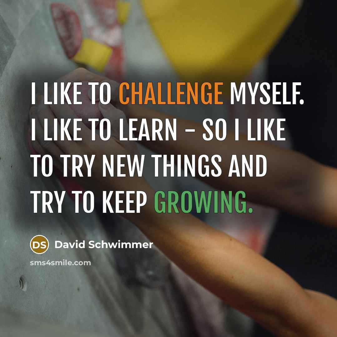 “I like to challenge myself. I like to learn - so I like to try new things and try to keep growing.” quote by David Schwimmer