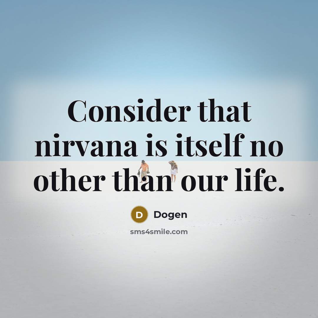 “Consider that nirvana is itself no other than our life.” quote by Dogen