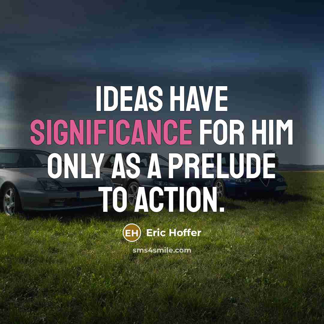 “Ideas have significance for him only as a prelude to…” quote by Eric Hoffer