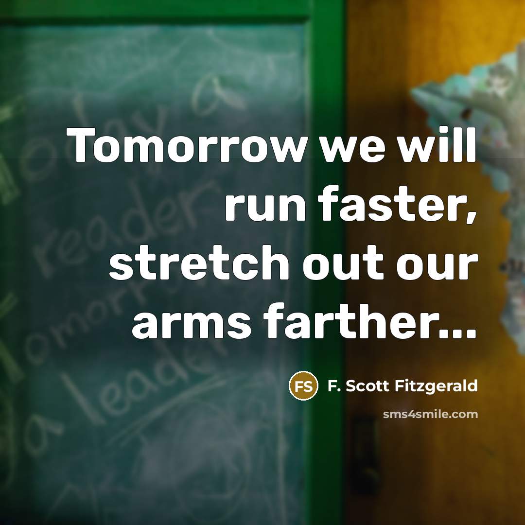 “Tomorrow we will run faster, stretch out our arms farther...…” quote by F. Scott Fitzgerald