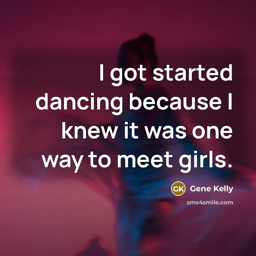 “I got started dancing because I knew it was one way to meet girls.” quote by Gene Kelly