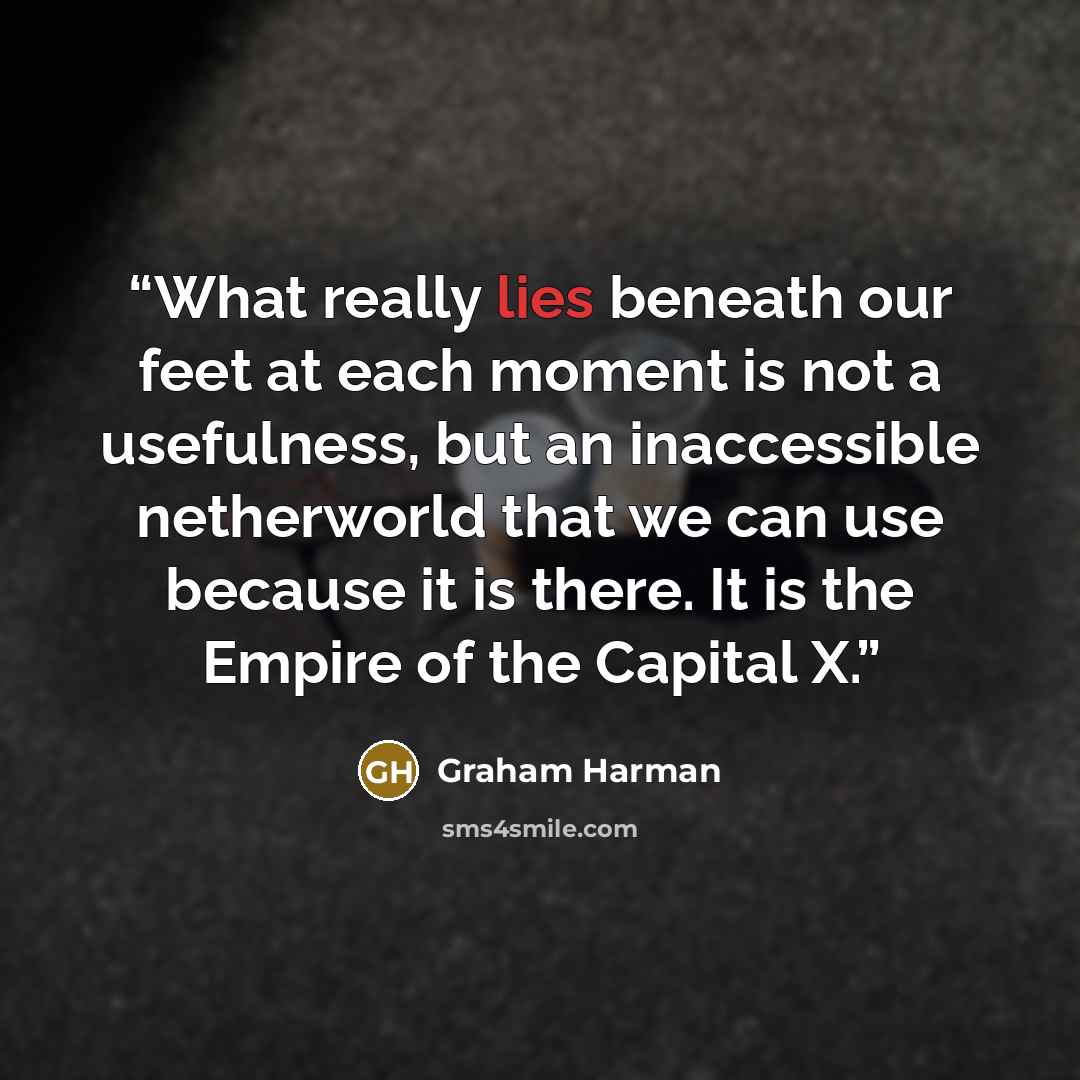 “What really lies beneath our feet at each moment is not a usefulness, but an inaccessible netherworld that we can use because it is there. It is the Empire of the Capital X.” quote by Graham Harman