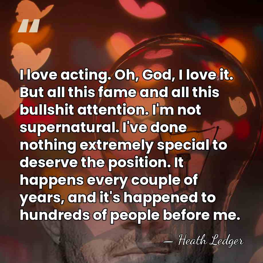 I love acting. Oh, God, I love it. But all this fame&hellip; - Heath Ledger