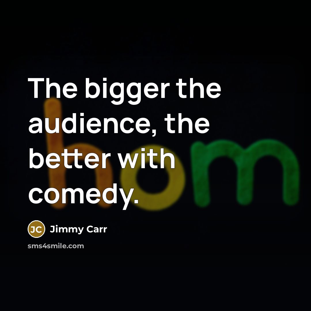 “The bigger the audience, the better with comedy.…” quote by Jimmy Carr