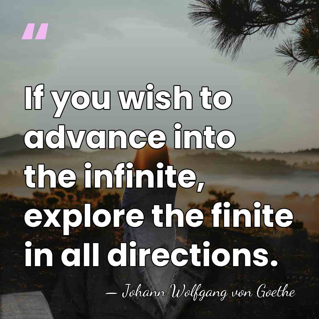 If you wish to advance into the infinite, explore the finite in&hellip; - Johann Wolfgang von Goethe
