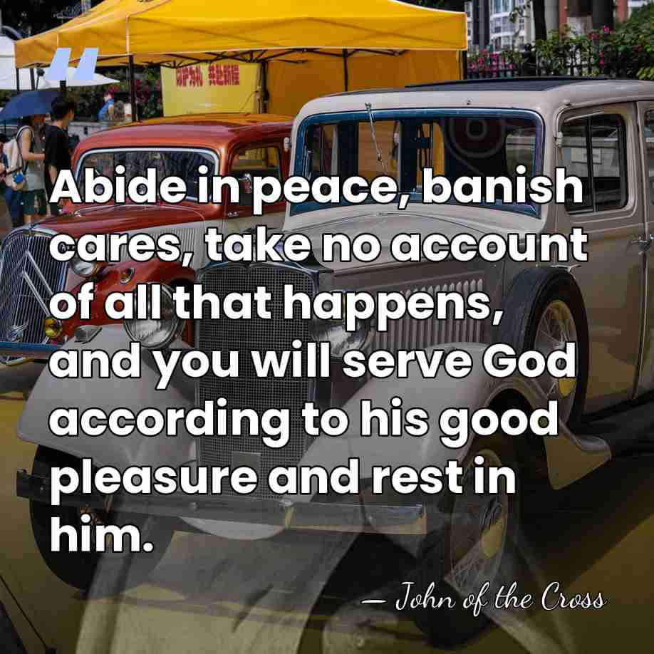 Abide in peace, banish cares, take no account of all that happens,&hellip; - John of the Cross