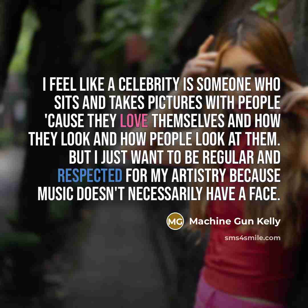 “I feel like a celebrity is someone who sits and takes pictures with people 'cause they love themselves and how they look and how people look at them. But I just want to be regular and respected for my artistry because music doesn't necessarily have a face.” quote by Machine Gun Kelly