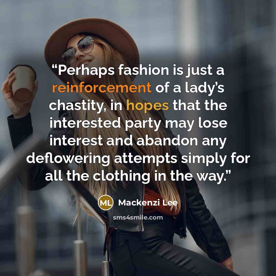“Perhaps fashion is just a reinforcement of a lady’s chastity, in hopes that the interested party may lose interest and abandon any deflowering attempts simply for all the clothing in the way.” quote by Mackenzi Lee