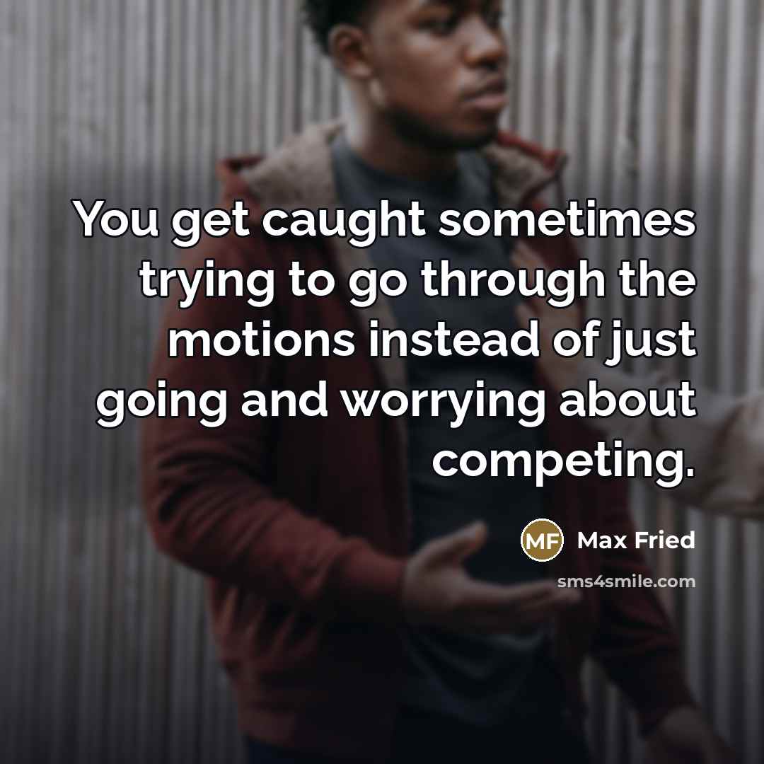“You get caught sometimes trying to go through the motions…” quote by Max Fried