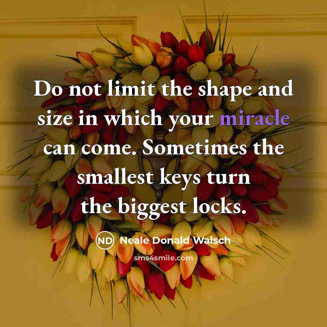 “Do not limit the shape and size in which your miracle can come. Sometimes the smallest keys turn the biggest locks.” quote by Neale Donald Walsch