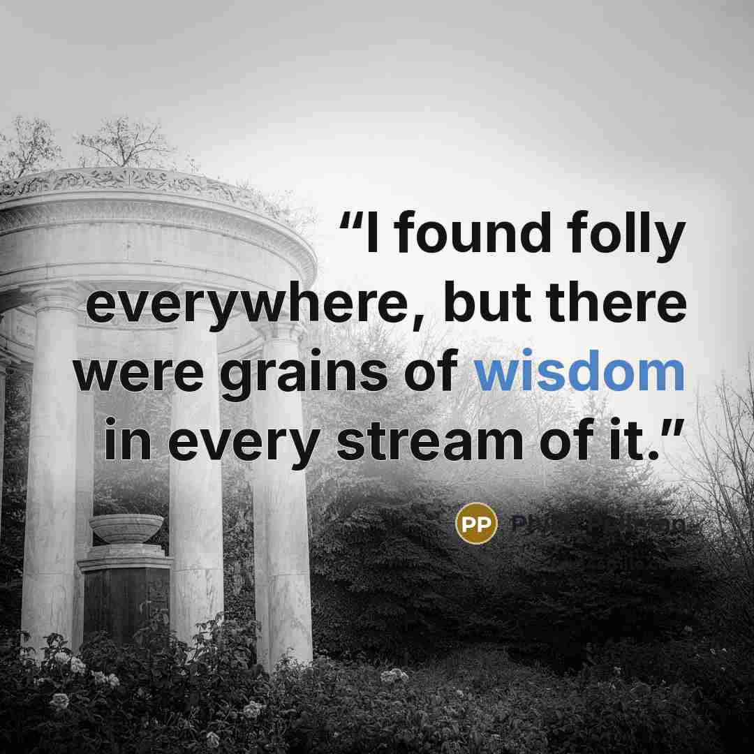 “I found folly everywhere, but there were grains of wisdom in every stream of it.” quote by Philip Pullman